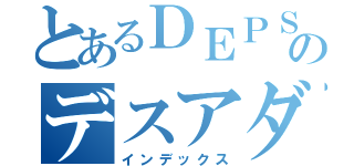 とあるＤＥＰＳのデスアダー（インデックス）