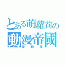 とある萌蘿莉の動漫帝國（愛動漫）