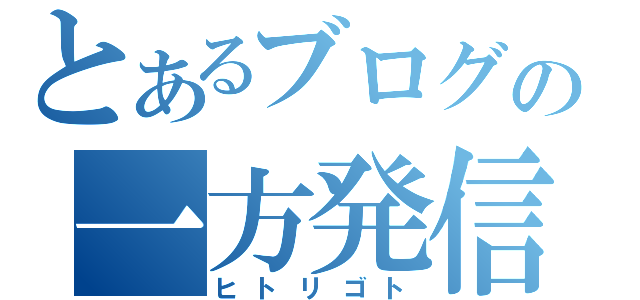 とあるブログの一方発信（ヒトリゴト）