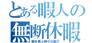 とある暇人の無断休暇（暇を弄ぶ神々の遊び）