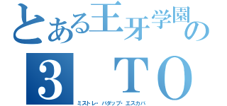 とある王牙学園の３ ＴＯＰ（ミストレ・バダップ・エスカバ）