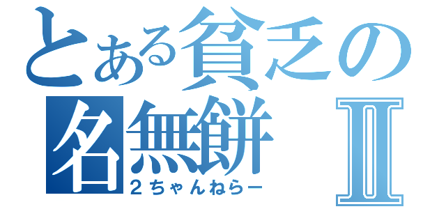 とある貧乏の名無餅Ⅱ（２ちゃんねらー）