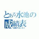 とある水池の成績表（成績やばいわァ）