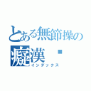 とある無節操の癡漢醬（インデックス）