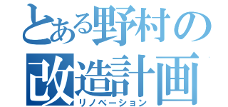 とある野村の改造計画（リノベーション）