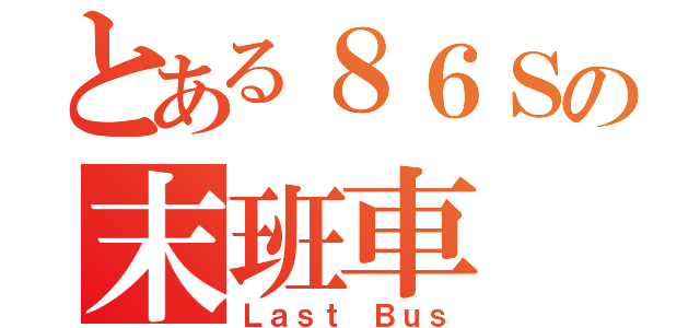 とある８６Ｓの末班車（Ｌａｓｔ Ｂｕｓ）