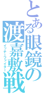 とある眼鏡の渡嘉敷戦士（イッチーファイター）