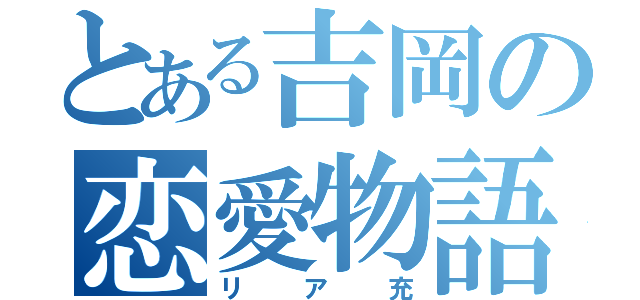 とある吉岡の恋愛物語（リア充）