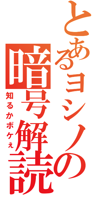 とあるヨシノの暗号解読（知るかボケぇ）