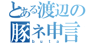 とある渡辺の豚ネ申言舌（ｂｕｔａ）