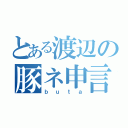 とある渡辺の豚ネ申言舌（ｂｕｔａ）