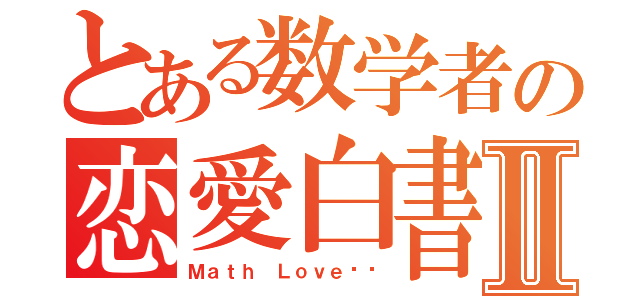 とある数学者の恋愛白書Ⅱ（Ｍａｔｈ Ｌｏｖｅ¡¡）