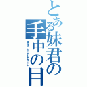 とある妹君の手中の目（ぎゅっとしてドカーン）