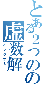 とある２つのの虚数解（イマジナリー）