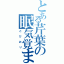 とある芹葉の眠気覚まし（とびおり）