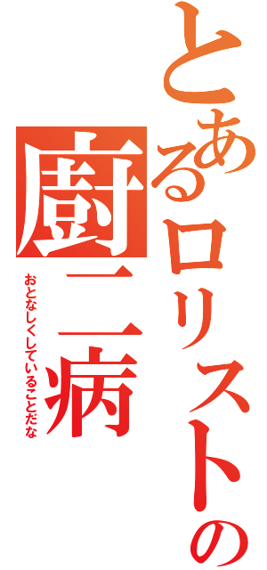 とあるロリストの廚二病（おとなしくしていることだな）