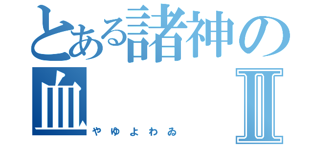 とある諸神の血Ⅱ（や ゆ よ わ ゐ ）