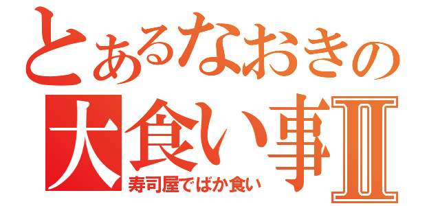 とあるなおきの大食い事件Ⅱ（寿司屋でばか食い）