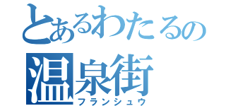 とあるわたるの温泉街（フランシュウ）