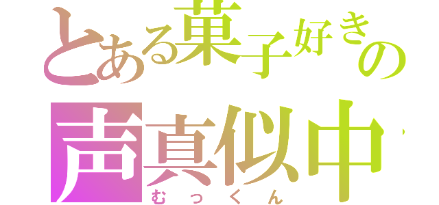 とある菓子好きの声真似中（むっくん）