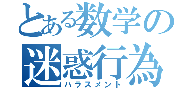 とある数学の迷惑行為（ハラスメント）