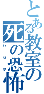 とある教室の死の恐怖（ハセヲ）