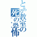 とある教室の死の恐怖（ハセヲ）