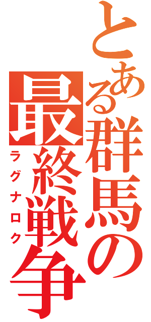 とある群馬の最終戦争（ラグナロク）