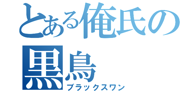 とある俺氏の黒鳥（ブラックスワン）