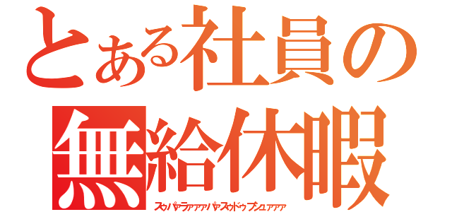 とある社員の無給休暇（スゥパァラァァァパァスゥドゥプシュァァァ）