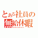 とある社員の無給休暇（スゥパァラァァァパァスゥドゥプシュァァァ）