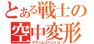 とある戦士の空中変形（グラハムスペシャル）