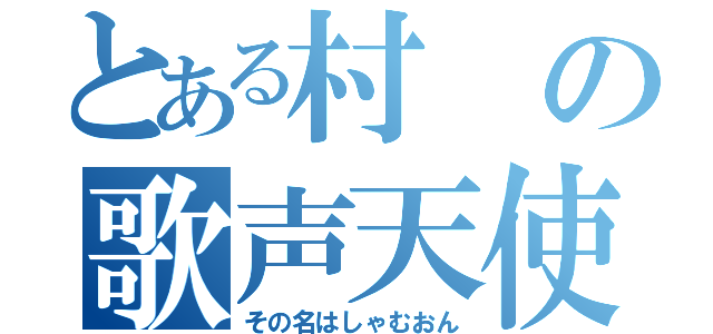 とある村の歌声天使（その名はしゃむおん）