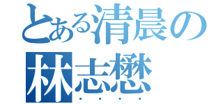 とある清晨の林志懋（ㄎㄎㄎㄎ）