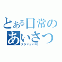 とある日常のあいさつ（スラマッパギ！）