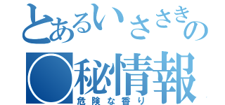 とあるいささきの◯秘情報（危険な香り）