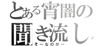 とある宵闇の聞き流し（そーなのかー）