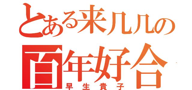 とある来几几の百年好合（早生貴子）