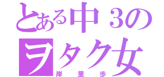 とある中３のヲタク女子（岸里歩）