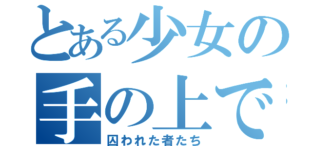 とある少女の手の上で（囚われた者たち）