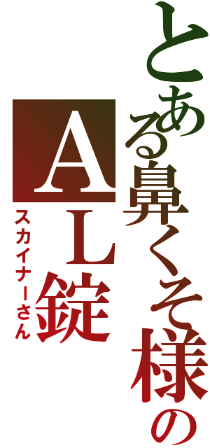 とある鼻くそ様のＡＬ錠（スカイナーさん）