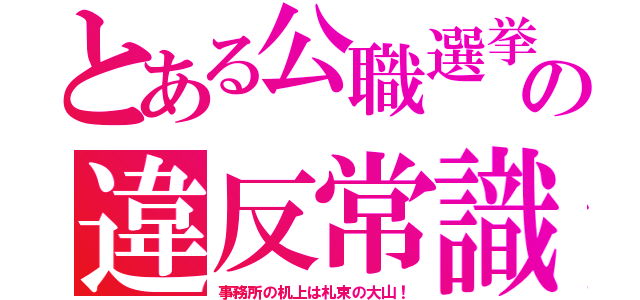 とある公職選挙の違反常識（事務所の机上は札束の大山！）