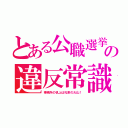 とある公職選挙の違反常識（事務所の机上は札束の大山！）