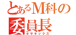 とあるＭ科の委員長（タサキックス）