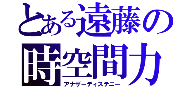 とある遠藤の時空間力（アナザーディステニー）