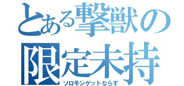 とある撃獣の限定未持（ソロモンゲットならず）