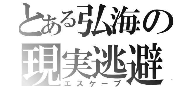 とある弘海の現実逃避（エスケープ）