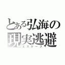 とある弘海の現実逃避（エスケープ）