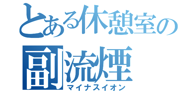 とある休憩室の副流煙（マイナスイオン）