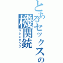 とあるセックスの機関銃（マシンガンズ）